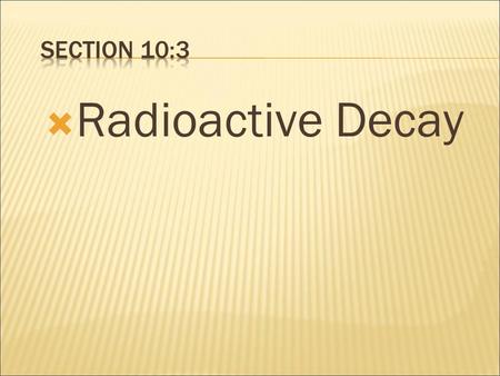 Section 10:3 Radioactive Decay.