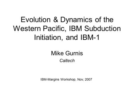 Evolution & Dynamics of the Western Pacific, IBM Subduction Initiation, and IBM-1 Mike Gurnis Caltech IBM-Margins Workshop, Nov, 2007.