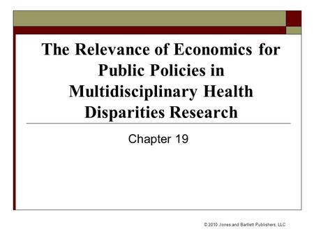 © 2010 Jones and Bartlett Publishers, LLC The Relevance of Economics for Public Policies in Multidisciplinary Health Disparities Research Chapter 19.