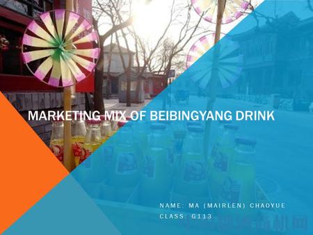 MARKETING MIX OF BEIBINGYANG DRINK NAME: MA (MAIRLEN) CHAOYUE CLASS: G113.