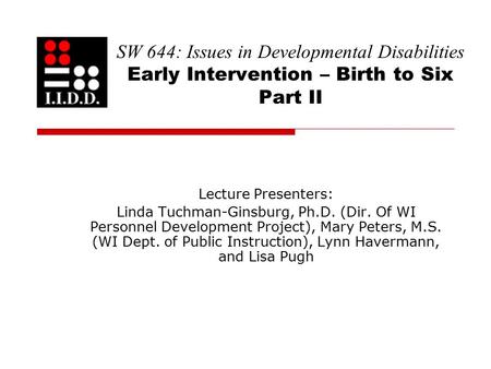 SW 644: Issues in Developmental Disabilities Early Intervention – Birth to Six Part II Lecture Presenters: Linda Tuchman-Ginsburg, Ph.D. (Dir. Of WI Personnel.