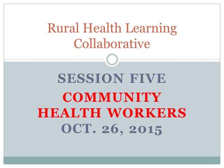 SESSION FIVE COMMUNITY HEALTH WORKERS OCT. 26, 2015 Rural Health Learning Collaborative.