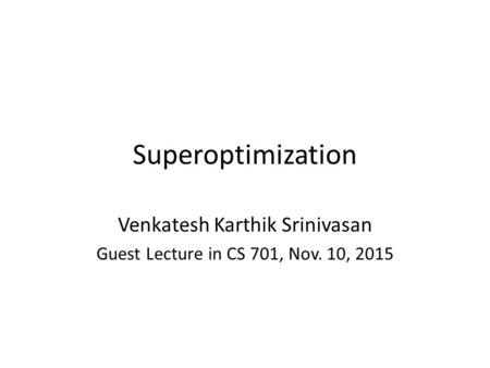 Superoptimization Venkatesh Karthik Srinivasan Guest Lecture in CS 701, Nov. 10, 2015.