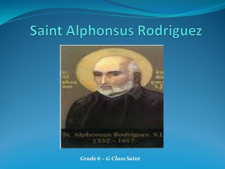 Grade 6 – G Class Saint. Name: Alphonsus Rodriguez Birthplace: Segovia,Spain Birthdate: July 25,1532 Wife : Mary Francisco Suarez Died On: October 31,