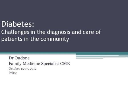 Diabetes: Challenges in the diagnosis and care of patients in the community Dr Oudone Family Medicine Specialist CME October 15-17, 2012 Pakse.