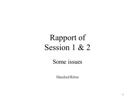 1 Rapport of Session 1 & 2 Some issues Manfred Ritter.