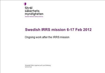 Swedish IRRS mission 6-17 Feb 2012 Ongoing work after the IRRS mission 2014-01-22 Elisabeth Öhlén, Ingemar Lund, Lars Skånberg.