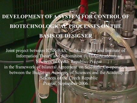 DEVELOPMENT OF A SYSTEM FOR CONTROL OF BIOTECHNOLOGICAL PROCESSES ON THE BASIS OF DESIGNER Joint project between ICSR-BAS, Sofia, Bulgaria and Institute.