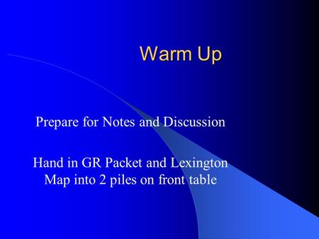 Warm Up Prepare for Notes and Discussion Hand in GR Packet and Lexington Map into 2 piles on front table.