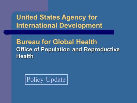 United States Agency for International Development Bureau for Global Health Office of Population and Reproductive Health Policy Update.