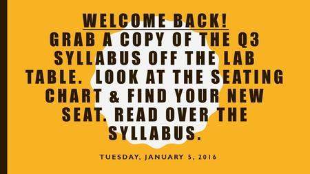 WELCOME BACK! GRAB A COPY OF THE Q3 SYLLABUS OFF THE LAB TABLE. LOOK AT THE SEATING CHART & FIND YOUR NEW SEAT. READ OVER THE SYLLABUS. TUESDAY, JANUARY.