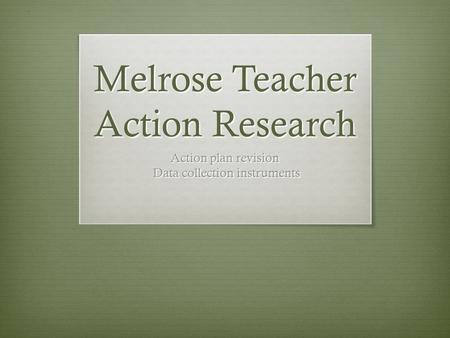 Melrose Teacher Action Research Action plan revision Data collection instruments Data collection instruments.