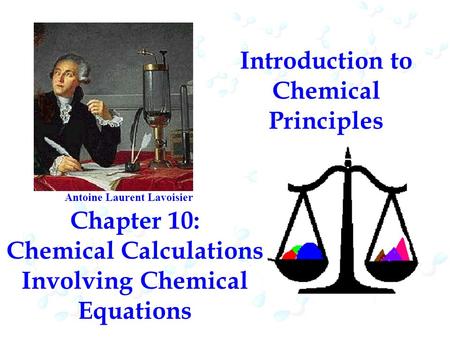 Introduction to Chemical Principles Chapter 10: Chemical Calculations Involving Chemical Equations Antoine Laurent Lavoisier.