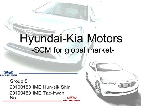 Hyundai-Kia Motors -SCM for global market- Group 5 20100180 IME Hun-sik Shin 20100489 IME Tae-hwan No.