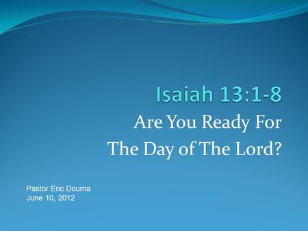 Are You Ready For The Day of The Lord? Pastor Eric Douma June 10, 2012.