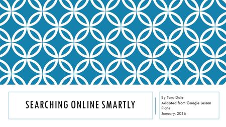 SEARCHING ONLINE SMARTLY By Tara Dale Adapted from Google Lesson Plans January, 2016.