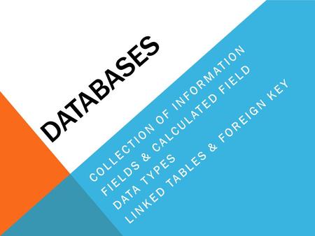 DATABASES COLLECTION OF INFORMATION FIELDS & CALCULATED FIELD DATA TYPES LINKED TABLES & FOREIGN KEY.