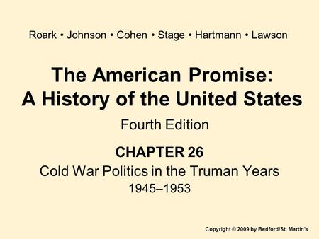 The American Promise: A History of the United States Fourth Edition CHAPTER 26 Cold War Politics in the Truman Years 1945–1953 Copyright © 2009 by Bedford/St.