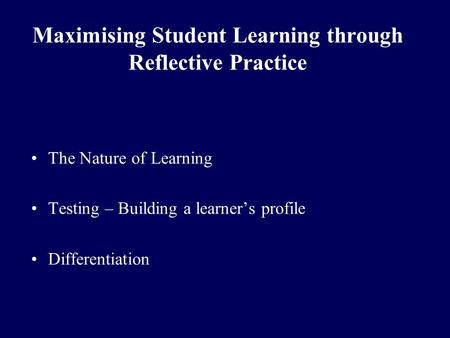 Maximising Student Learning through Reflective Practice The Nature of Learning Testing – Building a learner’s profile Differentiation.