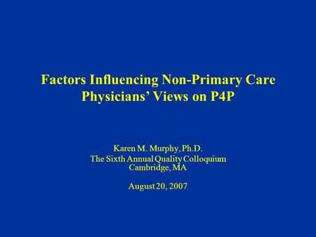 Factors Influencing Non-Primary Care Physicians’ Views on P4P Karen M. Murphy, Ph.D. The Sixth Annual Quality Colloquium Cambridge, MA August 20, 2007.