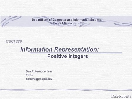 Dale Roberts Department of Computer and Information Science, School of Science, IUPUI CSCI 230 Information Representation: Positive Integers Dale Roberts,