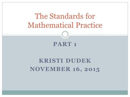 PART 1 KRISTI DUDEK NOVEMBER 16, 2015 The Standards for Mathematical Practice.