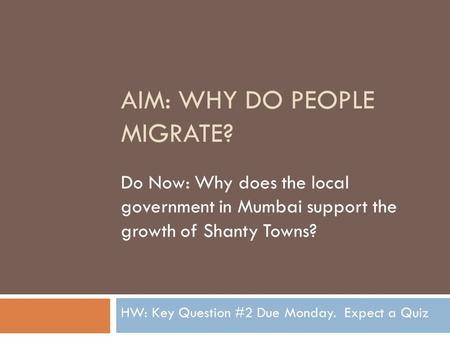 AIM: WHY DO PEOPLE MIGRATE? Do Now: Why does the local government in Mumbai support the growth of Shanty Towns? HW: Key Question #2 Due Monday. Expect.