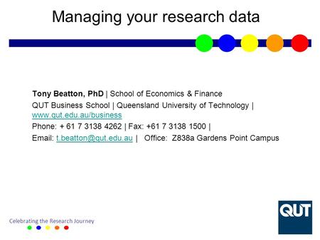 Celebrating the Research Journey Managing your research data Tony Beatton, PhD | School of Economics & Finance QUT Business School | Queensland University.