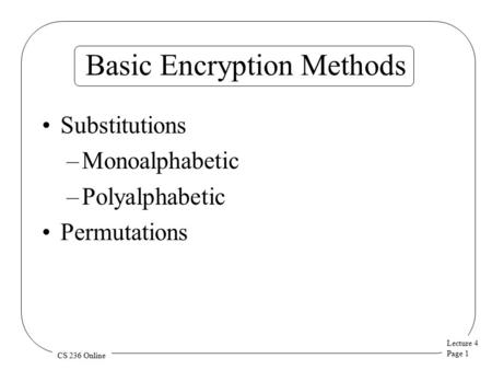 Lecture 4 Page 1 CS 236 Online Basic Encryption Methods Substitutions –Monoalphabetic –Polyalphabetic Permutations.