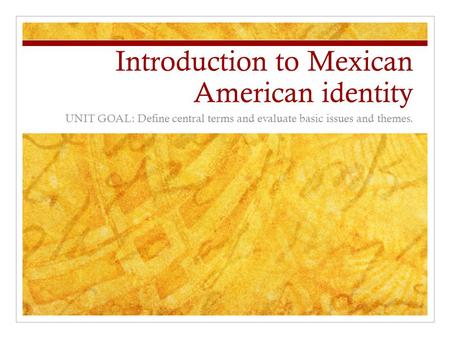 Introduction to Mexican American identity UNIT GOAL: Define central terms and evaluate basic issues and themes.