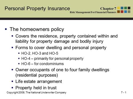 7 - 1Copyright 2008, The National Underwriter Company Personal Property Insurance  The homeowners policy  Covers the residence, property contained within.