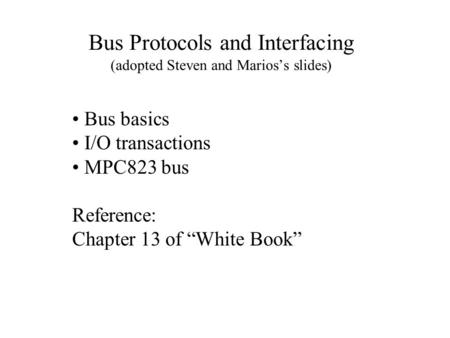 Bus Protocols and Interfacing (adopted Steven and Marios’s slides) Bus basics I/O transactions MPC823 bus Reference: Chapter 13 of “White Book”