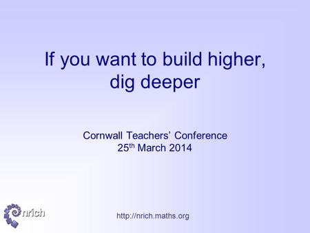 If you want to build higher, dig deeper Cornwall Teachers’ Conference 25 th March 2014.