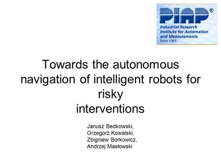 Towards the autonomous navigation of intelligent robots for risky interventions Janusz Bedkowski, Grzegorz Kowalski, Zbigniew Borkowicz, Andrzej Masłowski.