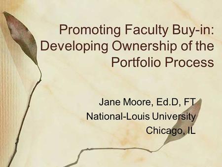 Promoting Faculty Buy-in: Developing Ownership of the Portfolio Process Jane Moore, Ed.D, FT National-Louis University Chicago, IL.