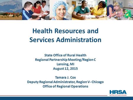 Health Resources and Services Administration State Office of Rural Health Regional Partnership Meeting/Region C Lansing, MI August 12, 2015 Tamara J. Cox.