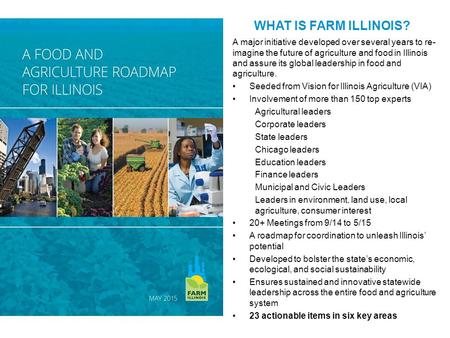 WHAT IS FARM ILLINOIS? A major initiative developed over several years to re- imagine the future of agriculture and food in Illinois and assure its global.