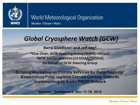 Global Cryosphere Watch (GCW) Barry Goodison 1 and Jeff Key 2 1 Vice-Chair, GCW Steering Group (WMO, retired) 2 GCW Senior Scientist (US NOAA/NESDIS) On.