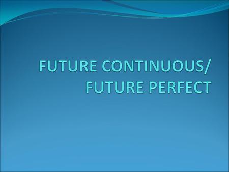 FUTURE CONTINUOUS/ FUTURE PERFECT