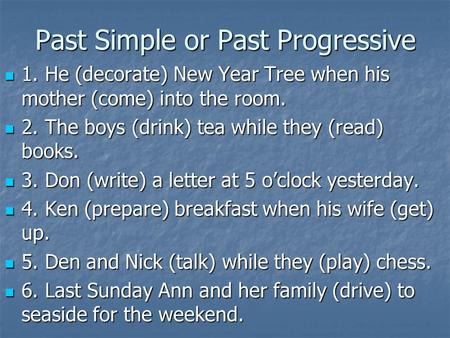 Past Simple or Past Progressive 1. He (decorate) New Year Tree when his mother (come) into the room. 1. He (decorate) New Year Tree when his mother (come)