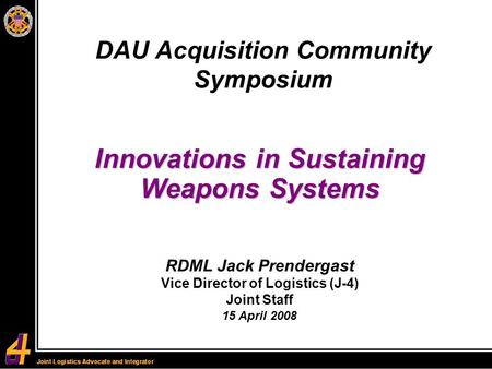 Innovations in Sustaining Weapons Systems DAU Acquisition Community Symposium RDML Jack Prendergast Vice Director of Logistics (J-4) Joint Staff 15 April.