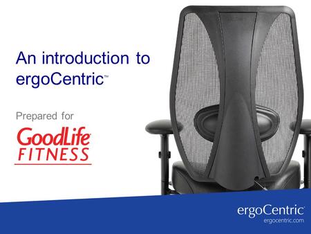 An introduction to ergoCentric ™ Prepared for. History 25 years of experience designing, manufacturing and selling modular, ergonomic seating solutions.