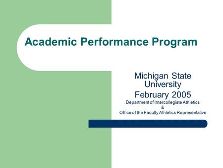 Academic Performance Program Michigan State University February 2005 Department of Intercollegiate Athletics & Office of the Faculty Athletics Representative.