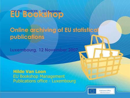 ONLINE SERVICES — EU Bookshop Hilde Van Loon EU Bookshop Management Publications office - Luxembourg EU Bookshop Online archiving of EU statistical publications.