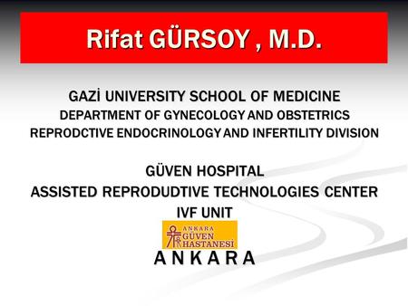 Rifat GÜRSOY, M.D. GAZİ UNIVERSITY SCHOOL OF MEDICINE DEPARTMENT OF GYNECOLOGY AND OBSTETRICS REPRODCTIVE ENDOCRINOLOGY AND INFERTILITY DIVISION GÜVEN.