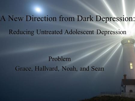 A New Direction from Dark Depression: Problem Grace, Hallvard, Noah, and Sean Reducing Untreated Adolescent Depression.