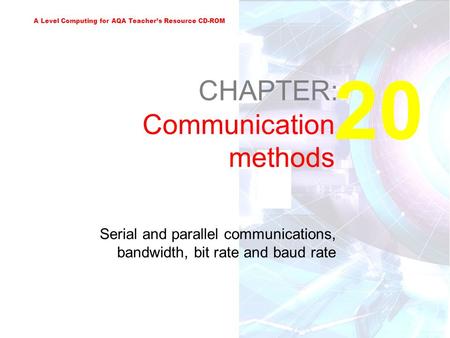 A Level Computing for AQA Teacher’s Resource CD-ROM 20 CHAPTER: Communication methods Serial and parallel communications, bandwidth, bit rate and baud.