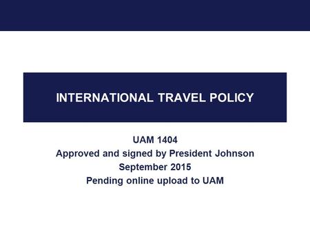 INTERNATIONAL TRAVEL POLICY UAM 1404 Approved and signed by President Johnson September 2015 Pending online upload to UAM.