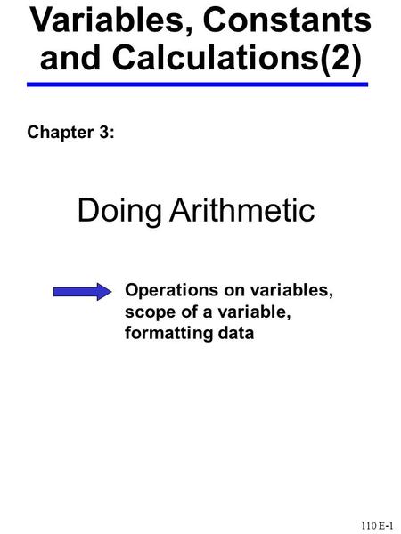 110 E-1 Variables, Constants and Calculations(2) Chapter 3: Operations on variables, scope of a variable, formatting data Doing Arithmetic.