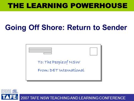 2007 TAFE NSW TEACHING AND LEARNING CONFERENCE Going Off Shore: Return to Sender To: The People of NSW From: DET International.